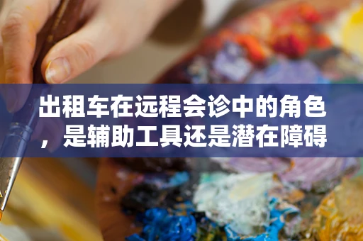 出租车在远程会诊中的角色，是辅助工具还是潜在障碍？