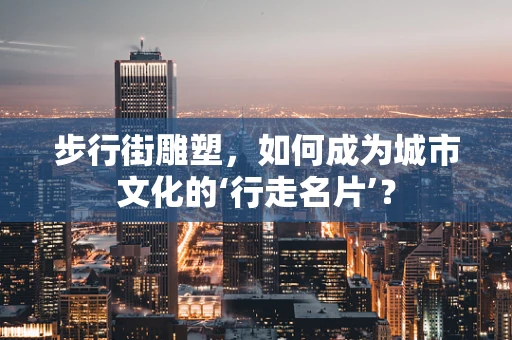步行街雕塑，如何成为城市文化的‘行走名片’？