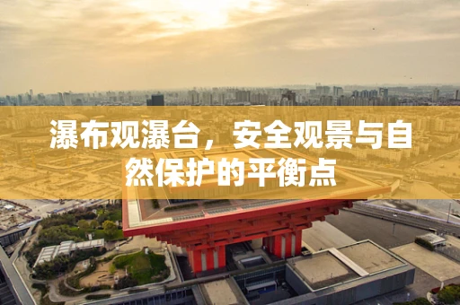 瀑布观瀑台，安全观景与自然保护的平衡点