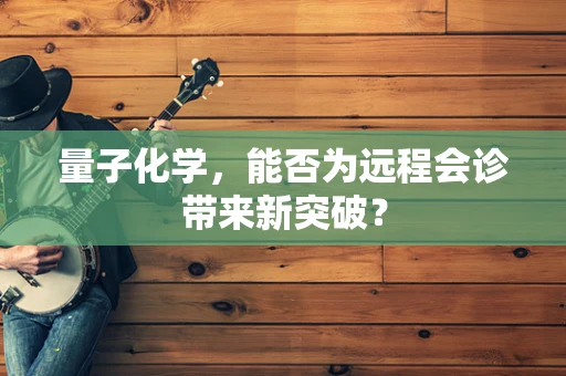 量子化学，能否为远程会诊带来新突破？