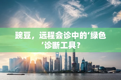 豌豆，远程会诊中的‘绿色’诊断工具？