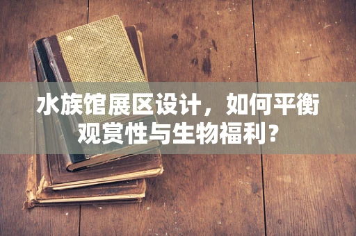 水族馆展区设计，如何平衡观赏性与生物福利？
