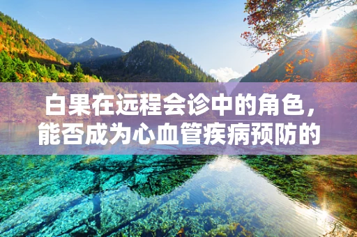 白果在远程会诊中的角色，能否成为心血管疾病预防的‘秘密武器’？