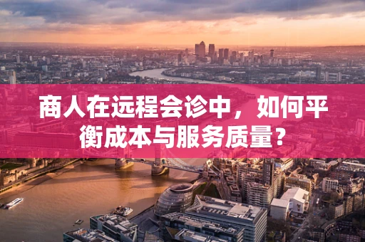 商人在远程会诊中，如何平衡成本与服务质量？