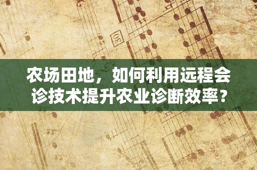 农场田地，如何利用远程会诊技术提升农业诊断效率？
