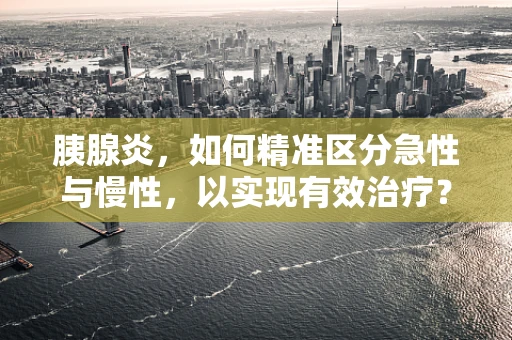 胰腺炎，如何精准区分急性与慢性，以实现有效治疗？
