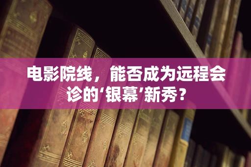 电影院线，能否成为远程会诊的‘银幕’新秀？