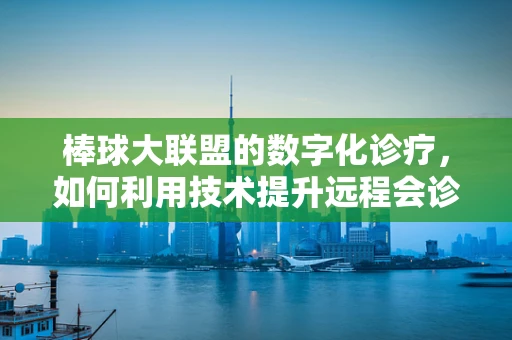 棒球大联盟的数字化诊疗，如何利用技术提升远程会诊的精准度？
