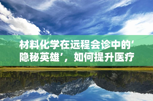 材料化学在远程会诊中的‘隐秘英雄’，如何提升医疗设备材料性能？