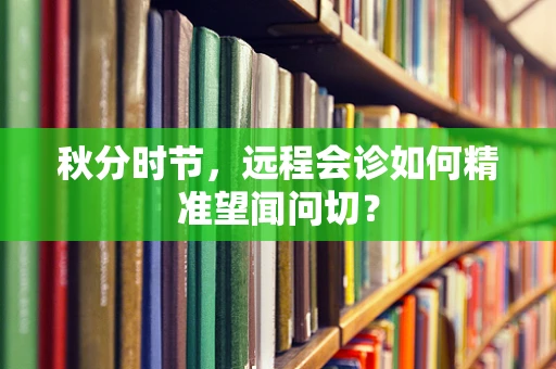 秋分时节，远程会诊如何精准望闻问切？