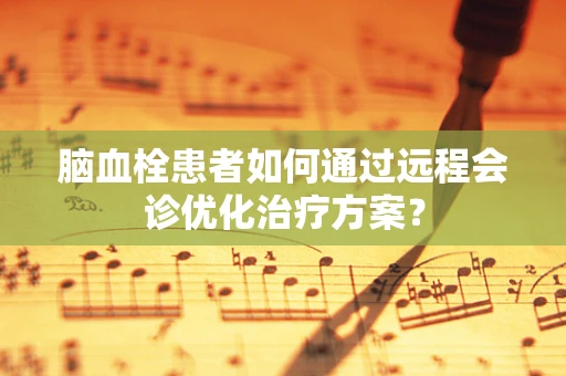 脑血栓患者如何通过远程会诊优化治疗方案？