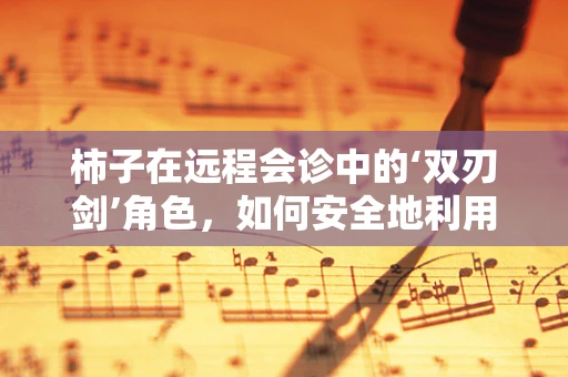 柿子在远程会诊中的‘双刃剑’角色，如何安全地利用其医学价值？