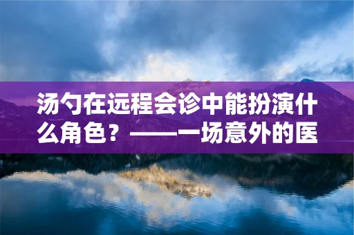 汤勺在远程会诊中能扮演什么角色？——一场意外的医疗创新启示