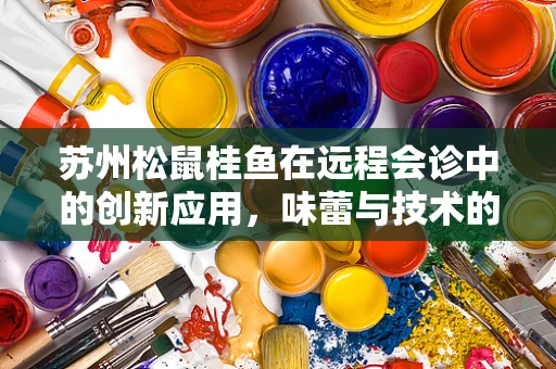苏州松鼠桂鱼在远程会诊中的创新应用，味蕾与技术的完美融合