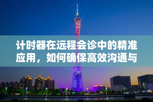 计时器在远程会诊中的精准应用，如何确保高效沟通与决策？