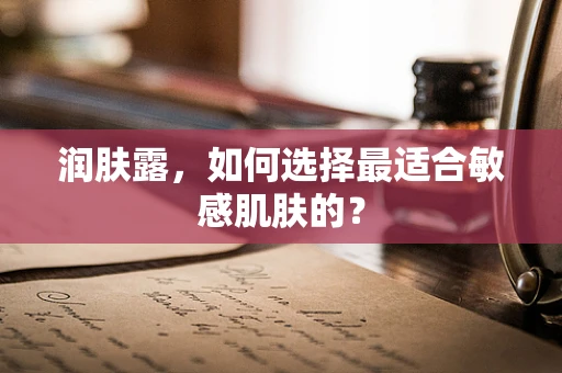 润肤露，如何选择最适合敏感肌肤的？