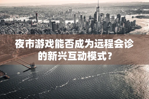 夜市游戏能否成为远程会诊的新兴互动模式？