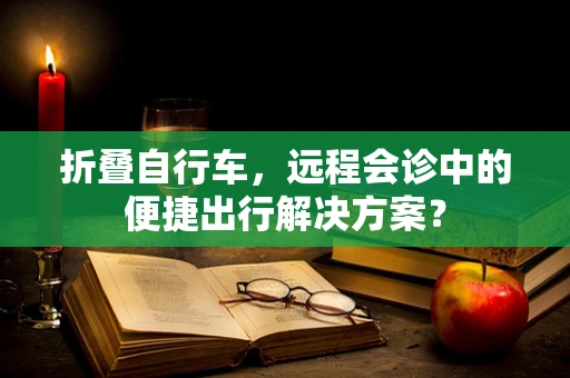 折叠自行车，远程会诊中的便捷出行解决方案？