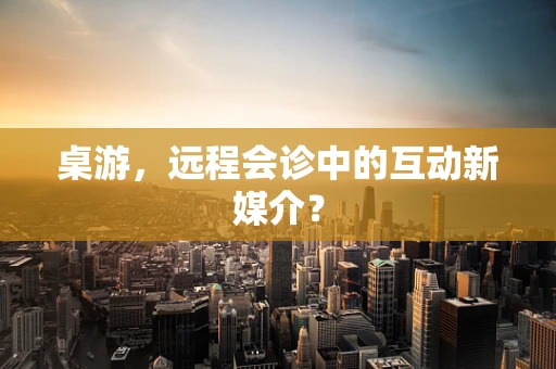 桌游，远程会诊中的互动新媒介？