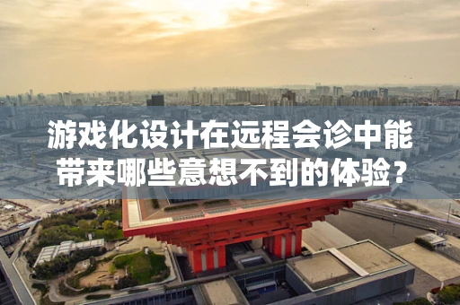 游戏化设计在远程会诊中能带来哪些意想不到的体验？