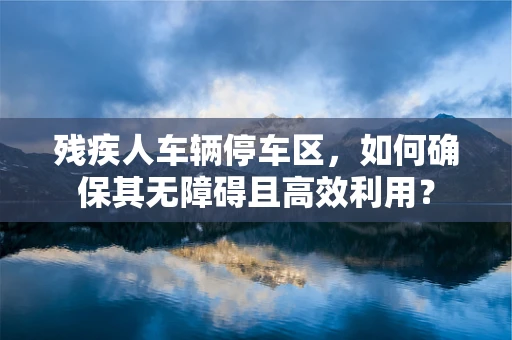 残疾人车辆停车区，如何确保其无障碍且高效利用？