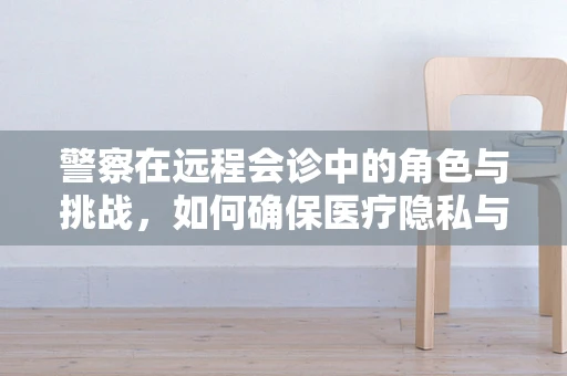 警察在远程会诊中的角色与挑战，如何确保医疗隐私与安全？