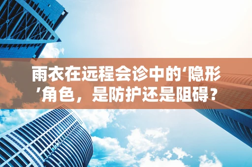 雨衣在远程会诊中的‘隐形’角色，是防护还是阻碍？