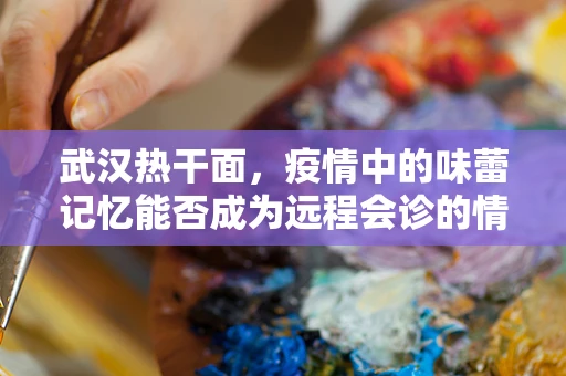 武汉热干面，疫情中的味蕾记忆能否成为远程会诊的情感纽带？