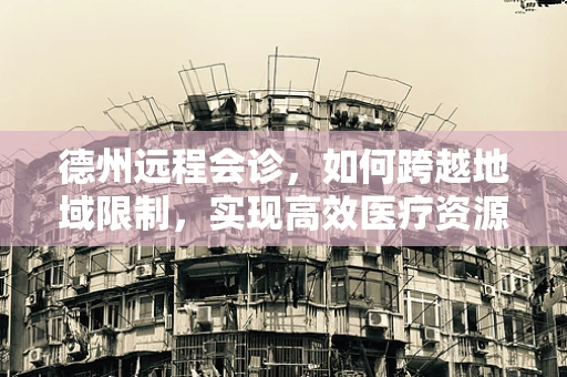 德州远程会诊，如何跨越地域限制，实现高效医疗资源共享？