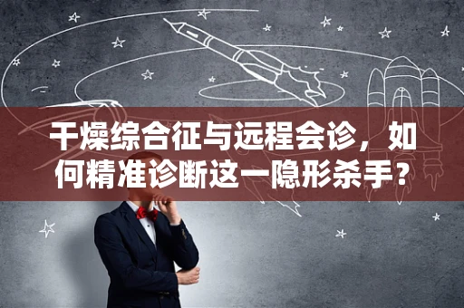 干燥综合征与远程会诊，如何精准诊断这一隐形杀手？