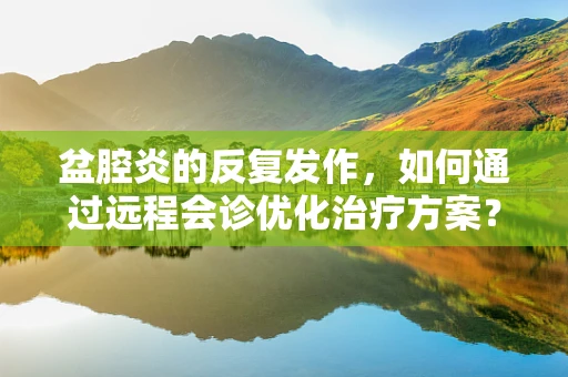 盆腔炎的反复发作，如何通过远程会诊优化治疗方案？
