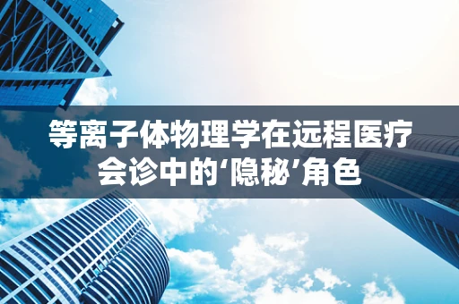 等离子体物理学在远程医疗会诊中的‘隐秘’角色