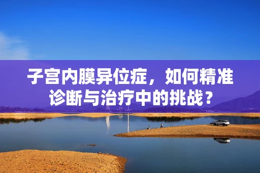 子宫内膜异位症，如何精准诊断与治疗中的挑战？