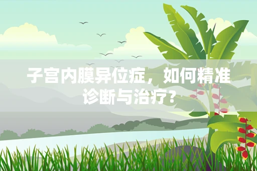 子宫内膜异位症，如何精准诊断与治疗？
