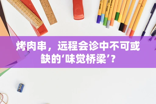 烤肉串，远程会诊中不可或缺的‘味觉桥梁’？