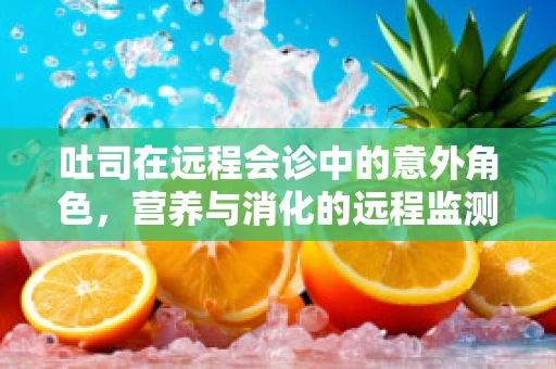 吐司在远程会诊中的意外角色，营养与消化的远程监测新视角？