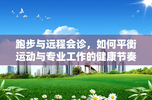 跑步与远程会诊，如何平衡运动与专业工作的健康节奏？