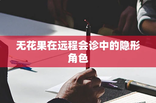 无花果在远程会诊中的隐形角色