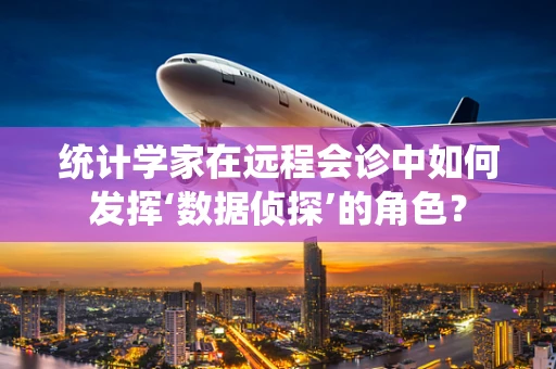 统计学家在远程会诊中如何发挥‘数据侦探’的角色？