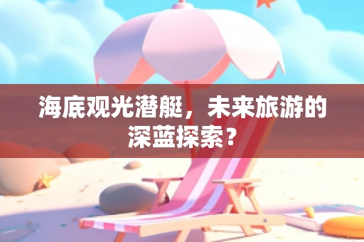 海底观光潜艇，未来旅游的深蓝探索？