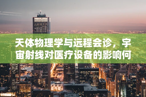 天体物理学与远程会诊，宇宙射线对医疗设备的影响何在？