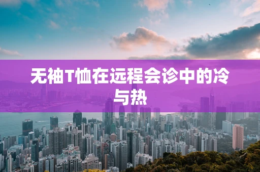 无袖T恤在远程会诊中的冷与热