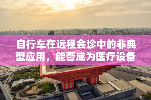 自行车在远程会诊中的非典型应用，能否成为医疗设备的新宠？