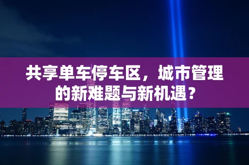 共享单车停车区，城市管理的新难题与新机遇？