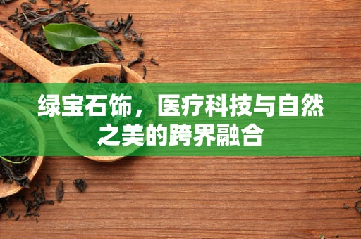绿宝石饰，医疗科技与自然之美的跨界融合