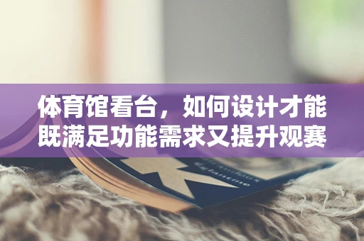 体育馆看台，如何设计才能既满足功能需求又提升观赛体验？