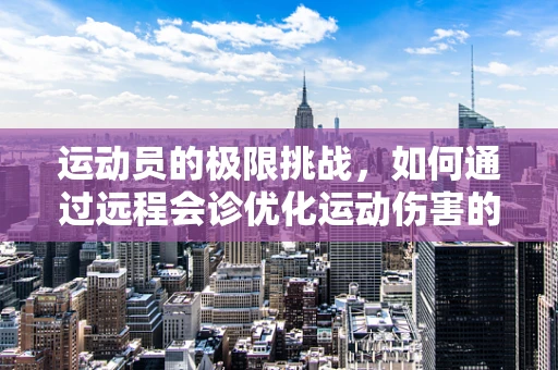 运动员的极限挑战，如何通过远程会诊优化运动伤害的即时诊断？