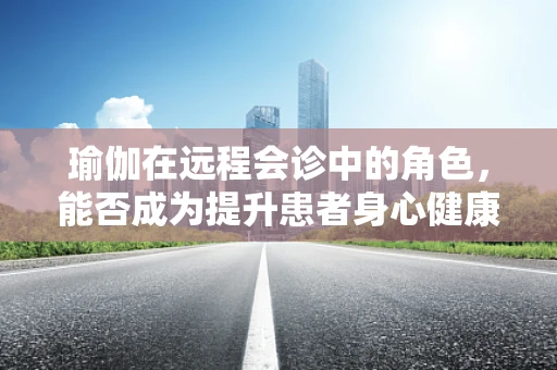 瑜伽在远程会诊中的角色，能否成为提升患者身心健康的辅助手段？