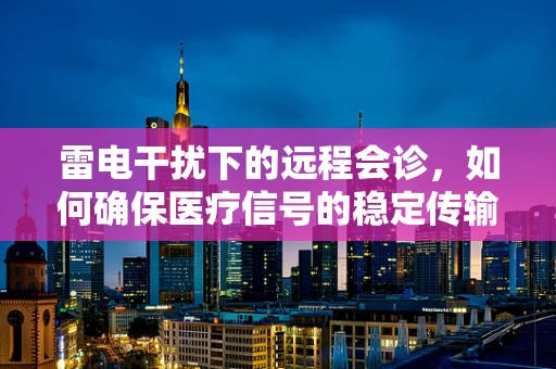 雷电干扰下的远程会诊，如何确保医疗信号的稳定传输？