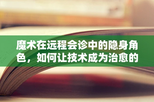 魔术在远程会诊中的隐身角色，如何让技术成为治愈的魔法？